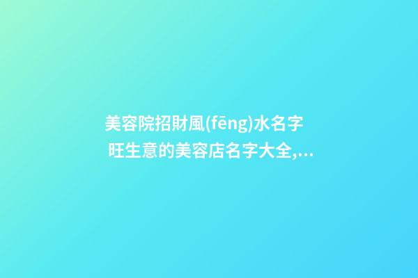 美容院招財風(fēng)水名字 旺生意的美容店名字大全,起名之家